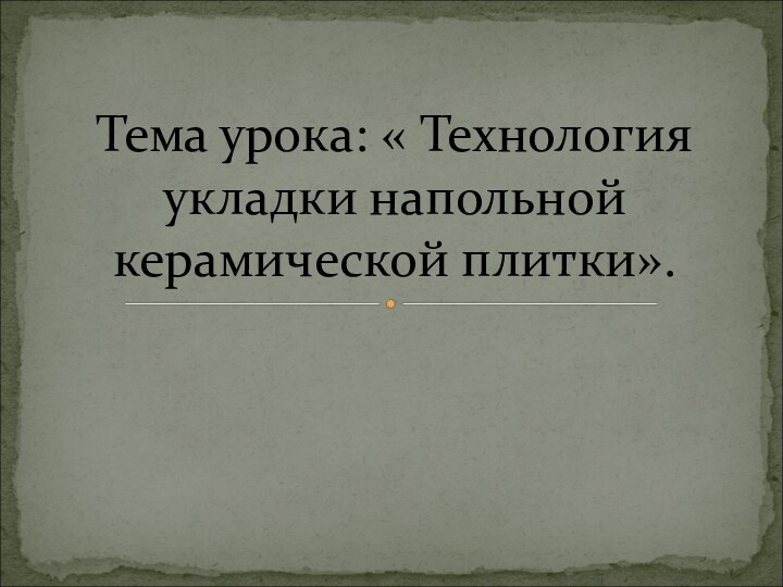 Тема урока: « Технология укладки напольной керамической плитки».