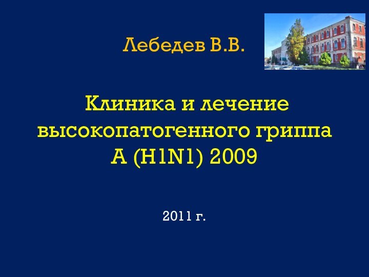 Лебедев В.В.   Клиника и лечение высокопатогенного гриппа A (H1N1) 2009  2011 г.