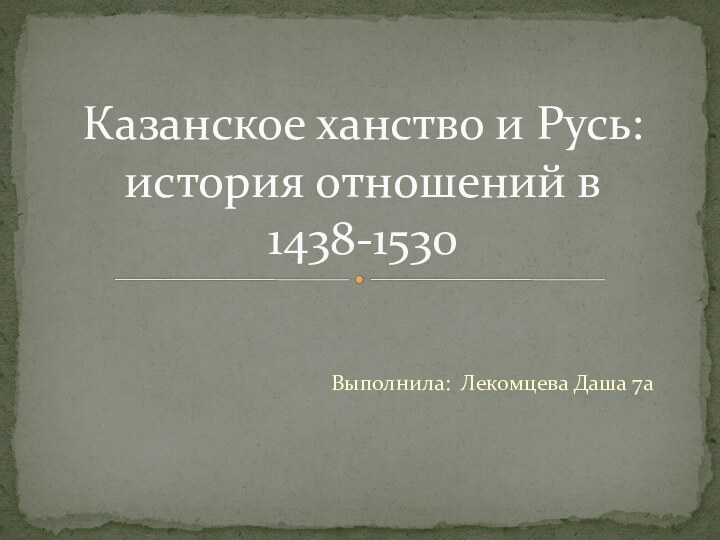 Выполнила: Лекомцева Даша 7аКазанское ханство и Русь: история отношений в 1438-1530