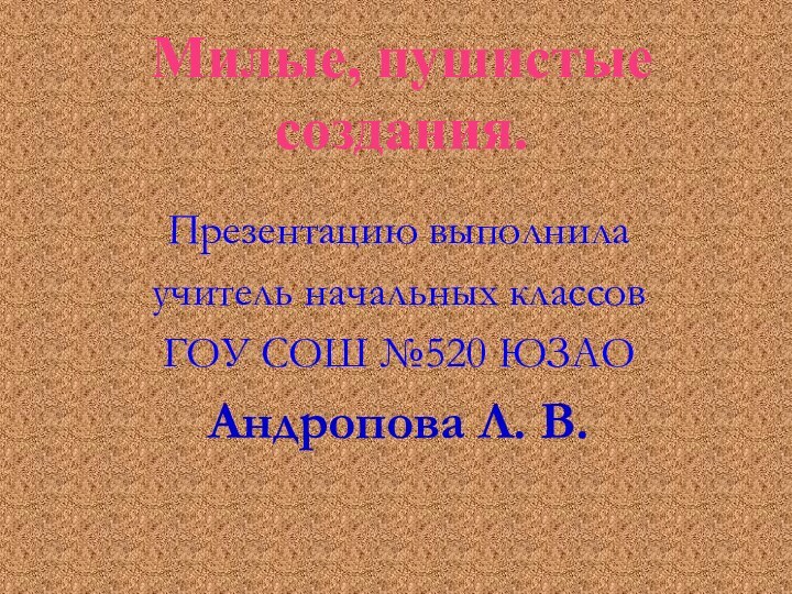 Милые, пушистые  создания.Презентацию выполнила учитель начальных классов ГОУ СОШ №520 ЮЗАО Андропова Л. В.