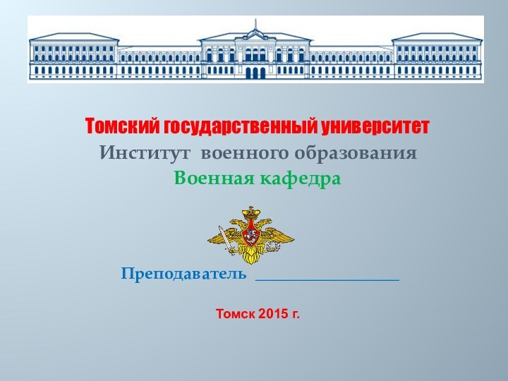 Томский государственный университетИнститут военного образованияВоенная кафедра Преподаватель _________________Томск 2015 г.