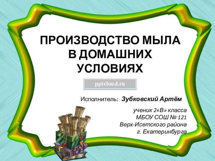 ПРОИЗВОДСТВО МЫЛА В ДОМАШНИХ УСЛОВИЯХИсполнитель: Зубковский Артёмученик 2«В» классаМБОУ СОШ № 121Верх-Исетского районаг. Екатеринбурга