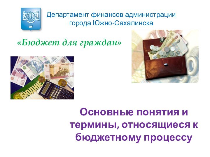 Основные понятия и термины, относящиеся к бюджетному процессуДепартамент финансов администрации города Южно-Сахалинска«Бюджет для граждан»