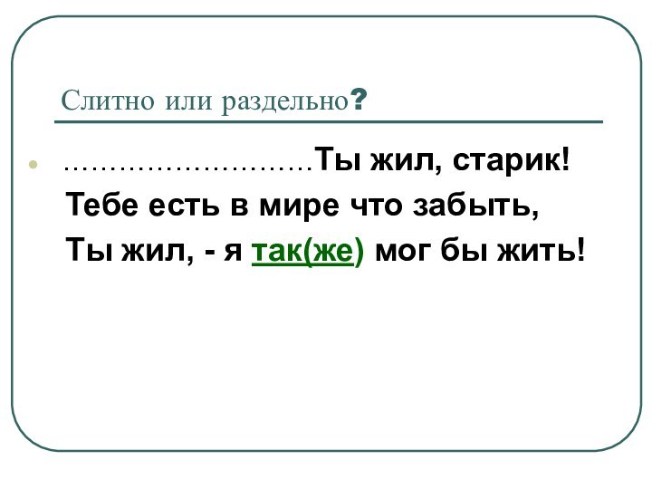 Слитно или раздельно? ………………………Ты жил, старик!  Тебе есть в мире что