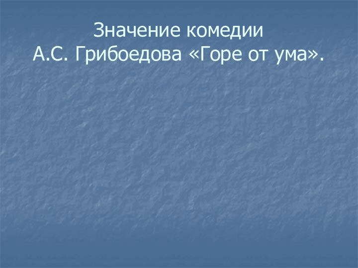 Значение комедии  А.С. Грибоедова «Горе от ума».