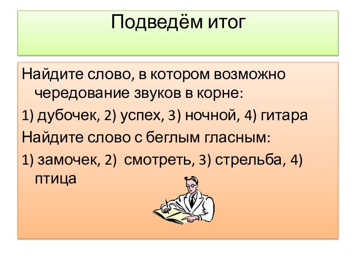 Подведём итог Найдите слово, в котором возможно чередование звуков в корне:1) дубочек,