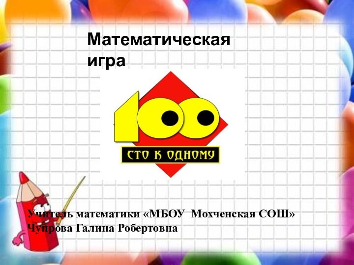 Учитель математики «МБОУ Мохченская СОШ» Чупрова Галина РобертовнаМатематическая игра