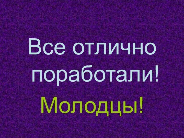 Все отлично поработали!Молодцы!