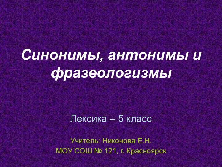 Синонимы, антонимы и фразеологизмыЛексика – 5 классУчитель: Никонова Е.Н.МОУ СОШ № 121, г. Красноярск