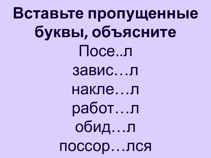 Вставьте пропущенные буквы, объясните Посе..л завис…л накле…л работ…л обид…л поссор…лся