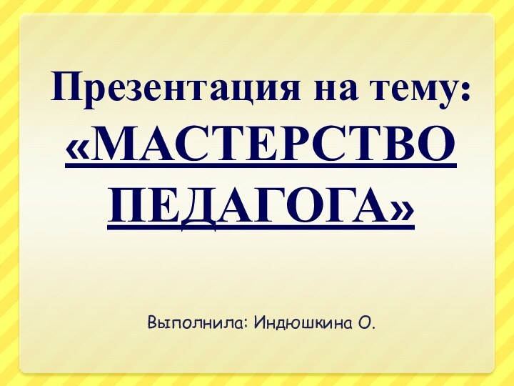 Презентация на тему: «МАСТЕРСТВОПЕДАГОГА»Выполнила: Индюшкина О.