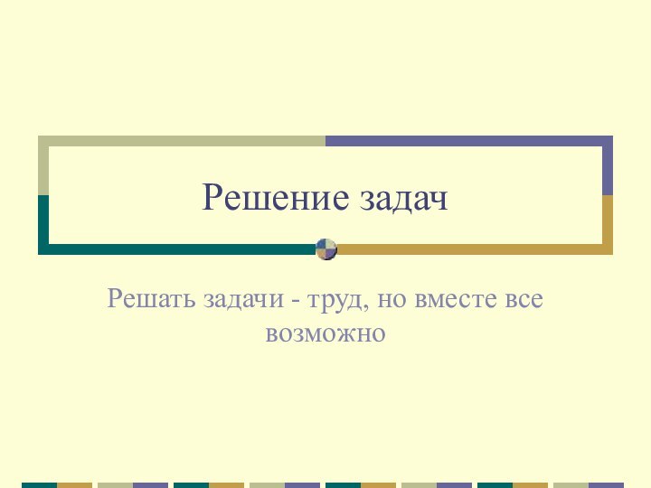 Решение задачРешать задачи - труд, но вместе все возможно