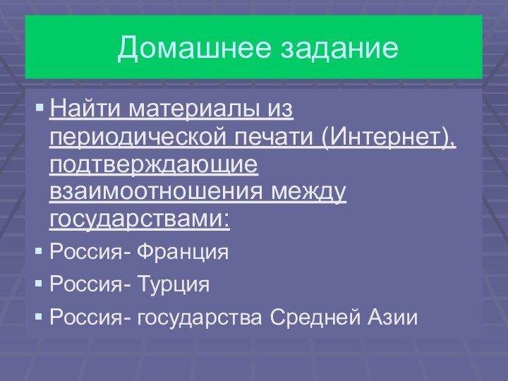 Домашнее заданиеНайти материалы из периодической печати (Интернет), подтверждающие взаимоотношения между государствами:Россия- ФранцияРоссия- ТурцияРоссия- государства Средней Азии