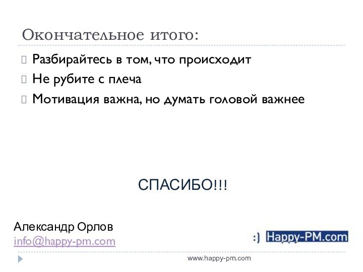 Окончательное итого:Разбирайтесь в том, что происходитНе рубите с плечаМотивация важна, но думать головой важнееwww.happy-pm.comАлександр Орловinfo@happy-pm.comСПАСИБО!!!