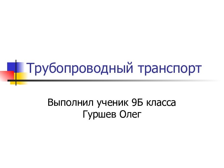 Трубопроводный транспортВыполнил ученик 9Б класса Гуршев Олег