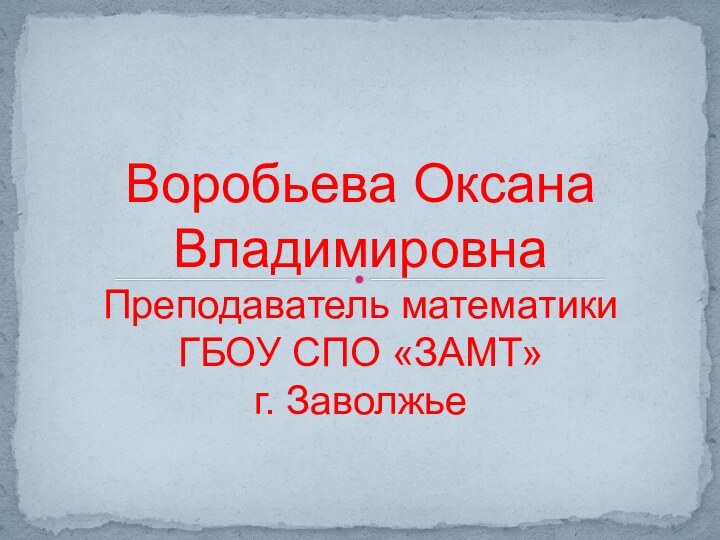 Воробьева Оксана Владимировна Преподаватель математики ГБОУ СПО «ЗАМТ» г. Заволжье