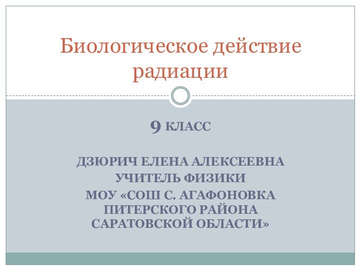 9 классДзюрич Елена Алексеевна учитель физикиМОУ «СОШ с. Агафоновка Питерского района Саратовской области»Биологическое действие радиации