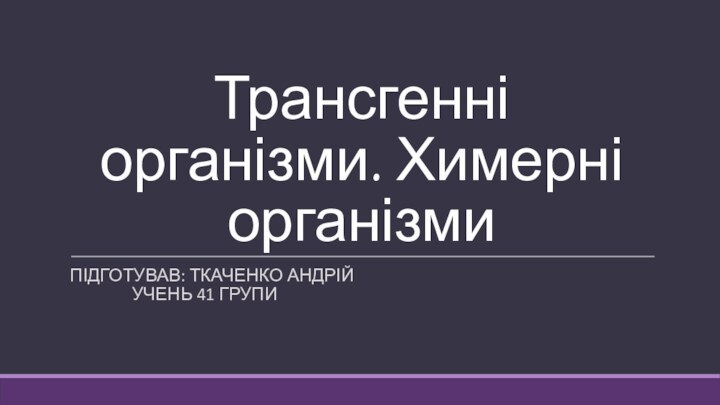 Трансгенні організми. Химерні організмиПідготував: Ткаченко Андрій 		 учень 41 групи