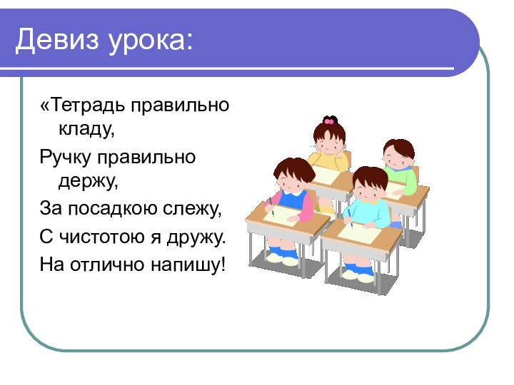 Девиз урока:«Тетрадь правильно кладу,Ручку правильно держу,За посадкою слежу,С чистотою я дружу.На отлично напишу!