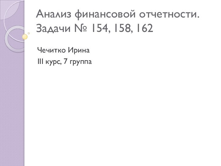 Анализ финансовой отчетности. Задачи № 154, 158, 162Чечитко ИринаIII курс, 7 группа