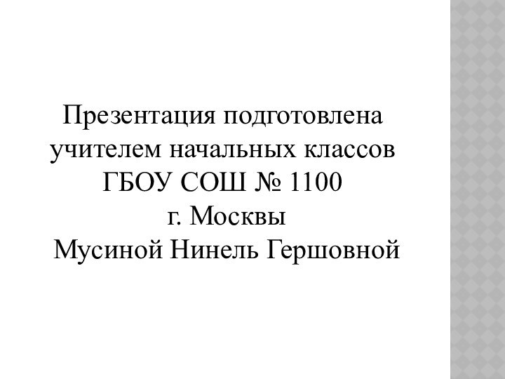 Презентация подготовлена учителем начальных классов ГБОУ СОШ № 1100 г. Москвы Мусиной Нинель Гершовной