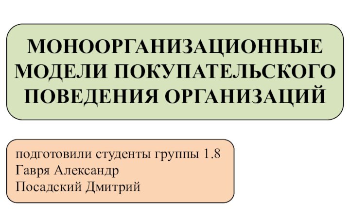 МОНООРГАНИЗАЦИОННЫЕ МОДЕЛИ ПОКУПАТЕЛЬСКОГО ПОВЕДЕНИЯ ОРГАНИЗАЦИЙподготовили студенты группы 1.8Гавря АлександрПосадский Дмитрий