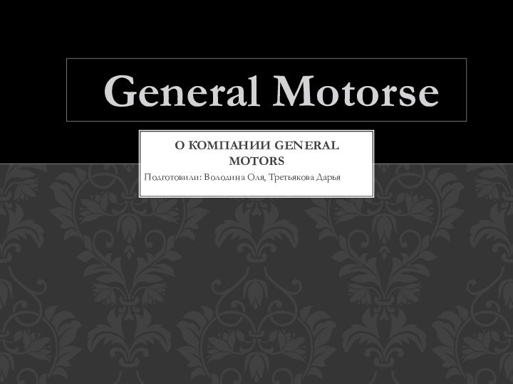 Подготовили: Володина Оля, Третьякова ДарьяО компании General Motors General Motorsе