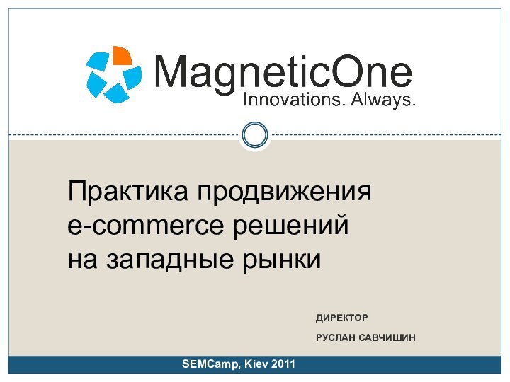 директор Руслан Савчишин Практика продвижения e-commerce решений на западные рынкиSEMCamp, Kiev 2011