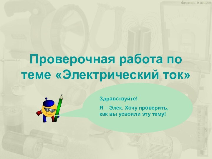 Проверочная работа по теме «Электрический ток»Здравствуйте! Я – Элек. Хочу проверить, как вы усвоили эту тему!