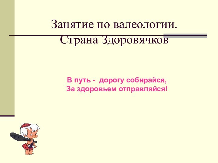 Занятие по валеологии.  Страна ЗдоровячковВ путь - дорогу собирайся,За здоровьем отправляйся!