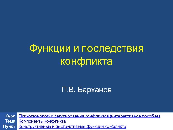 Функции и последствия конфликта П.В. БархановКурсТемаПунктПсихотехнологии регулирования конфликтов (интерактивное пособие)Компоненты конфликта Конструктивные и деструктивные функции конфликта