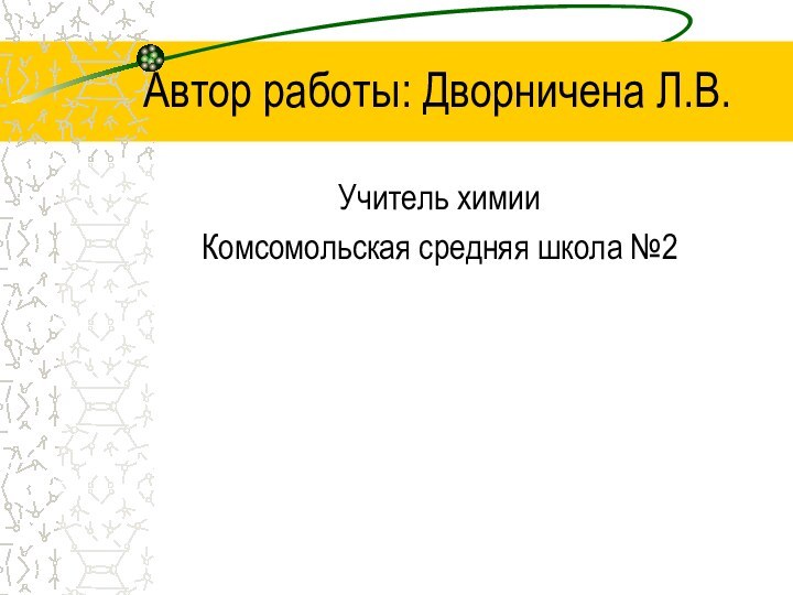 Автор работы: Дворничена Л.В.Учитель химииКомсомольская средняя школа №2