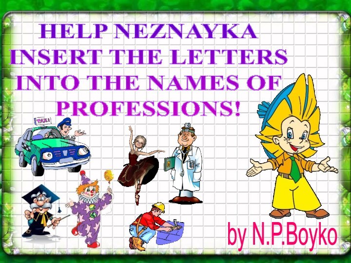 HELP NEZNAYKA INSERT THE LETTERSINTO THE NAMES OFPROFESSIONS!by N.P.Boyko