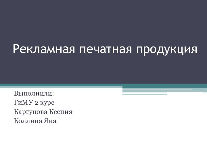 Рекламная печатная продукцияВыполнили:ГиМУ 2 курсКаргунова КсенияКоллина Яна