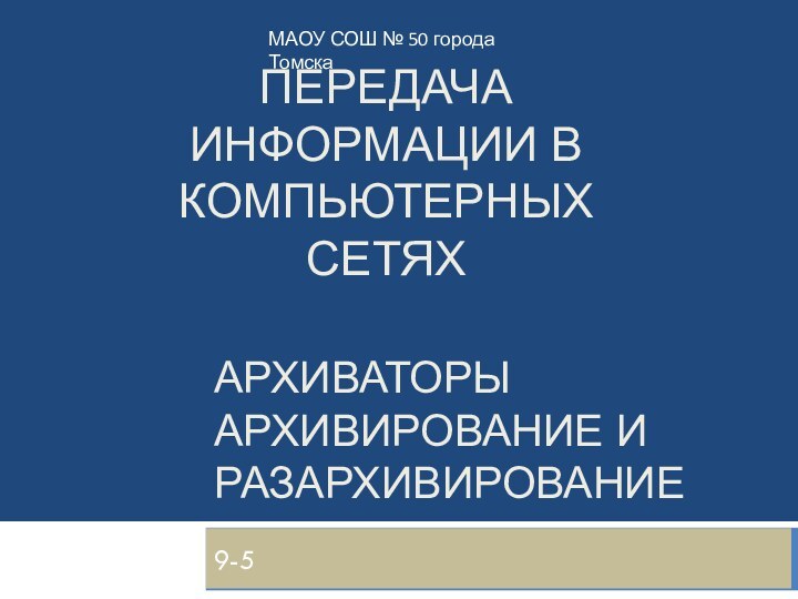 Архиваторы Архивирование и Разархивирование9-5МАОУ СОШ № 50 города Томска Передача информации в компьютерных сетях