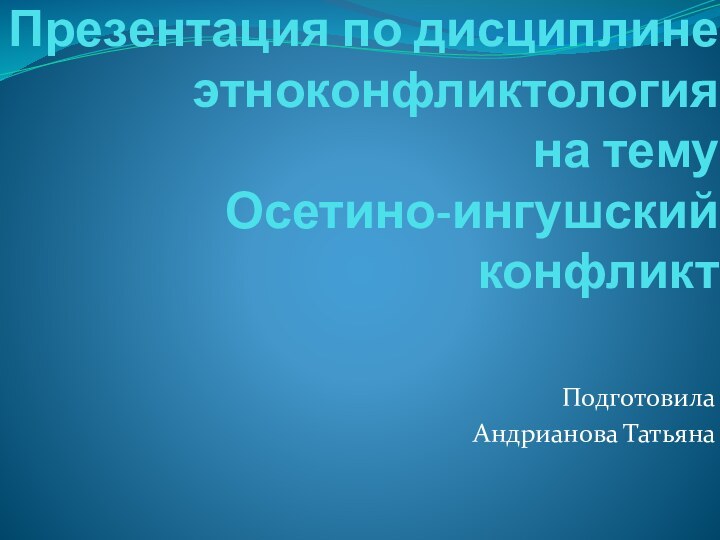 Презентация по дисциплине  этноконфликтология на тему Осетино-ингушский конфликт Подготовила Андрианова Татьяна