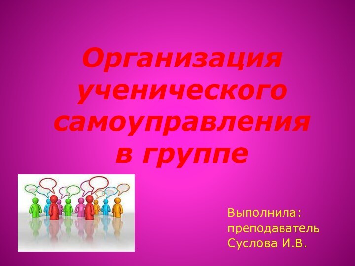 Организация ученического самоуправления  в группеВыполнила: преподаватель Суслова И.В.