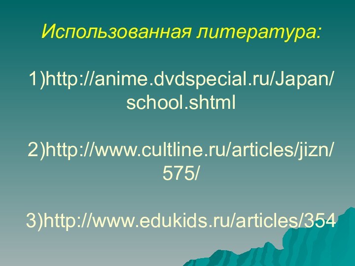 Использованная литература:  1)http://anime.dvdspecial.ru/Japan/school.shtml  2)http://www.cultline.ru/articles/jizn/575/  3)http://www.edukids.ru/articles/354