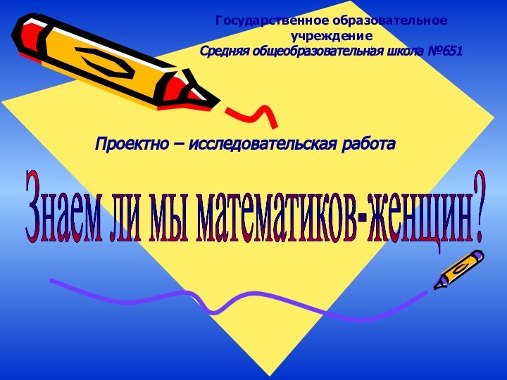 Государственное образовательное учреждениеСредняя общеобразовательная школа №651Проектно – исследовательская работаЗнаем ли мы математиков-женщин?