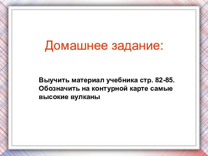 Домашнее задание:Выучить материал учебника стр. 82-85.Обозначить на контурной карте самые высокие вулканы