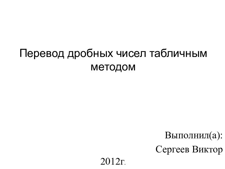 Перевод дробных чисел табличным методомВыполнил(а):Сергеев Виктор2012г.