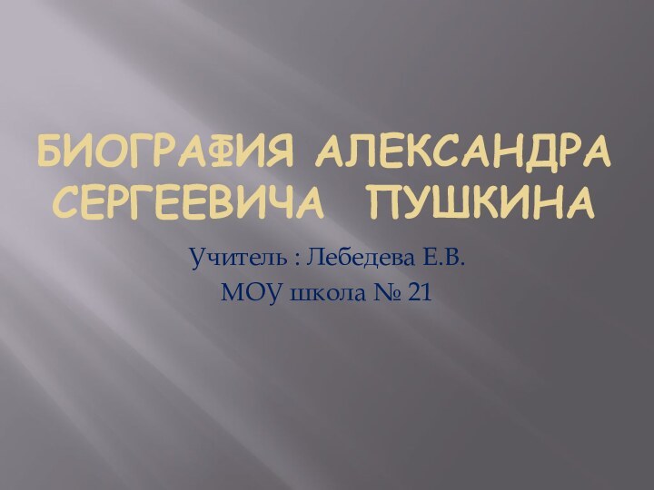 Биография Александра Сергеевича ПушкинаУчитель : Лебедева Е.В.МОУ школа № 21