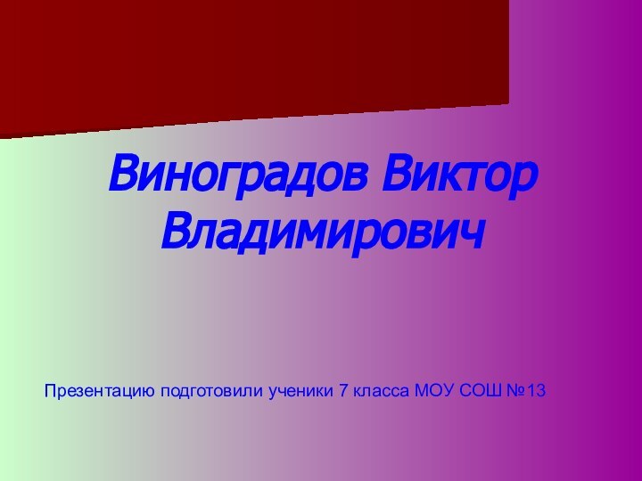 Виноградов Виктор ВладимировичПрезентацию подготовили ученики 7 класса МОУ СОШ №13