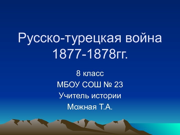 Русско-турецкая война 1877-1878гг.8 классМБОУ СОШ № 23Учитель историиМожная Т.А.