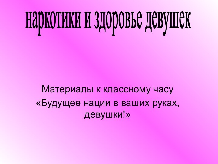 Материалы к классному часу «Будущее нации в ваших руках, девушки!»наркотики и здоровье девушек