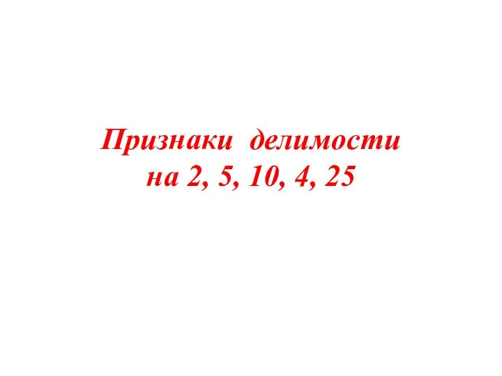 Признаки делимости  на 2, 5, 10, 4, 25