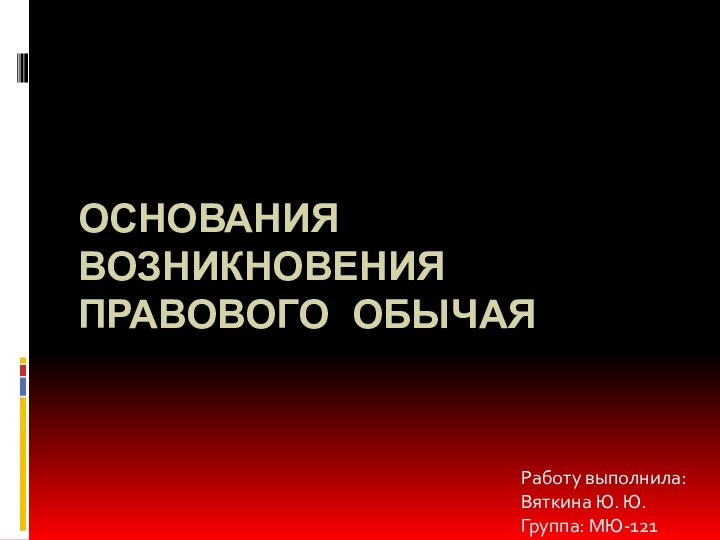 Основания возникновения правового обычая Работу выполнила: Вяткина Ю. Ю.Группа: МЮ-121