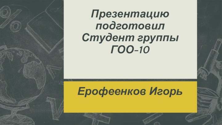 Презентацию подготовил Студент группы ГОО-10  Ерофеенков Игорь