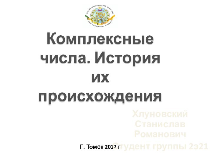 Г. Томск 2012 гХлуновский Станислав РомановичСтудент группы 2э21Комплексные числа. История их происхождения