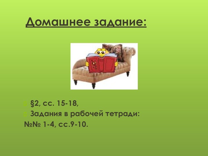 Домашнее задание:§2, сс. 15-18,Задания в рабочей тетради:№№ 1-4, сс.9-10.